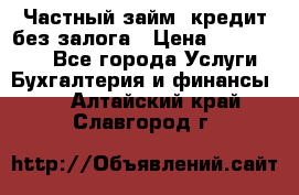 Частный займ, кредит без залога › Цена ­ 1 500 000 - Все города Услуги » Бухгалтерия и финансы   . Алтайский край,Славгород г.